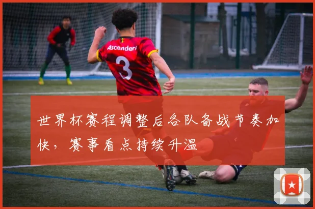 世界杯赛程调整后各队备战节奏加快，赛事看点持续升温