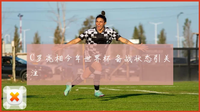 C罗亮相今年世界杯 备战状态引关注