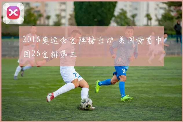 2016奥运会金牌榜出炉 美国榜首中国26金排第三