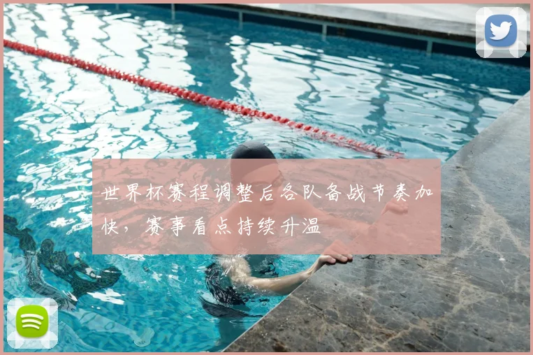 世界杯赛程调整后各队备战节奏加快,赛事看点持续升温
