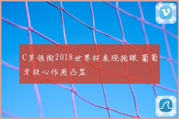 C罗领衔2018世界杯表现抢眼 葡萄牙核心作用凸显