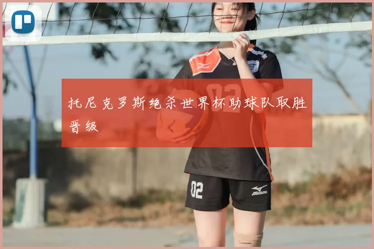 托尼克罗斯绝杀世界杯助球队取胜晋级