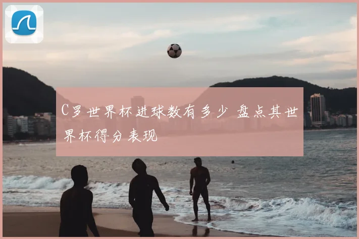 C罗世界杯进球数有多少 盘点其世界杯得分表现