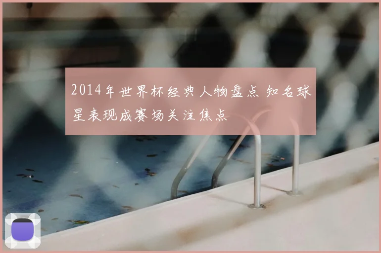 2014年世界杯经典人物盘点 知名球星表现成赛场关注焦点