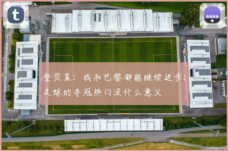 登贝莱：我和巴黎都能继续进步；足球的夺冠热门没什么意义