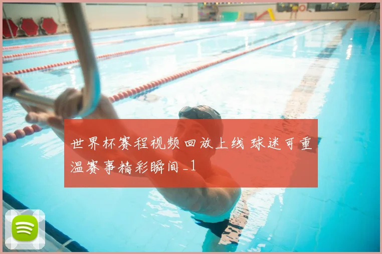 世界杯赛程视频回放上线 球迷可重温赛事精彩瞬间_1