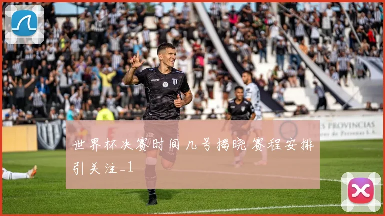 世界杯决赛时间几号揭晓 赛程安排引关注_1