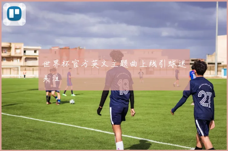 世界杯官方英文主题曲上线引球迷关注