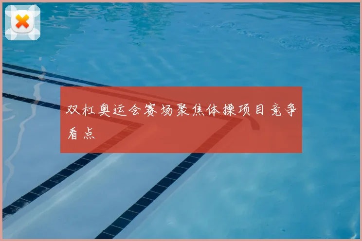 双杠奥运会赛场聚焦体操项目竞争看点