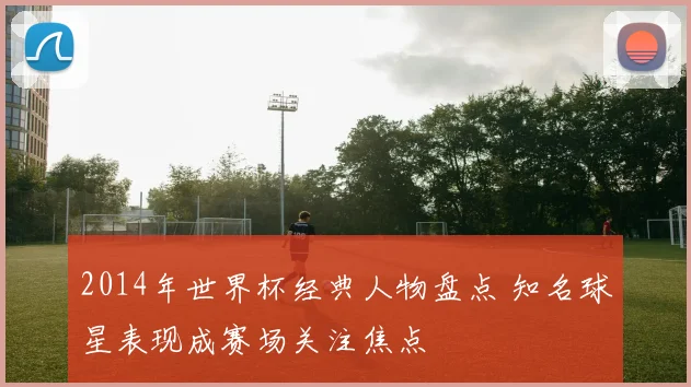 2014年世界杯经典人物盘点 知名球星表现成赛场关注焦点